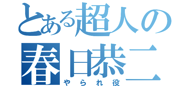 とある超人の春日恭二（やられ役）