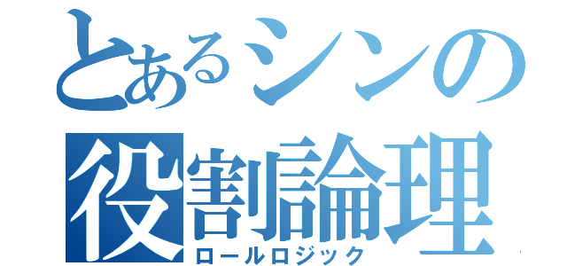 とあるシンの役割論理（ロールロジック）