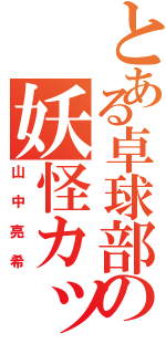 とある卓球部の妖怪カッパ（山中亮希）