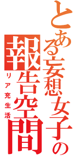 とある妄想女子の報告空間（リア充生活）