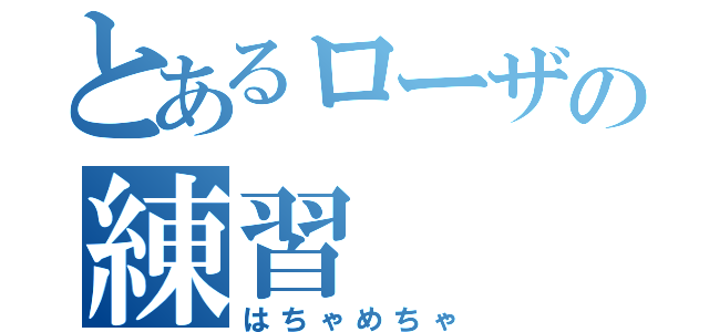 とあるローザの練習（はちゃめちゃ）