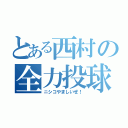 とある西村の全力投球（ニシコやましいぜ！）