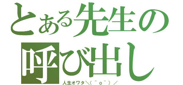 とある先生の呼び出し（人生オワタ＼（＾ｏ＾）／）