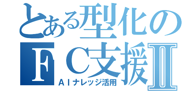 とある型化のＦＣ支援Ⅱ（ＡＩナレッジ活用）