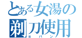 とある女湯の剃刀使用（πパン）