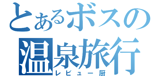 とあるボスの温泉旅行（レビュー厨）