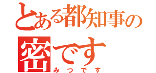 とある都知事の密です（みつです）