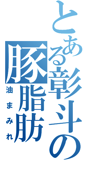 とある彰斗の豚脂肪（油まみれ）