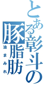 とある彰斗の豚脂肪（油まみれ）