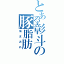 とある彰斗の豚脂肪（油まみれ）