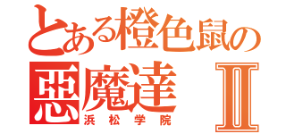 とある橙色鼠の惡魔達Ⅱ（浜松学院）