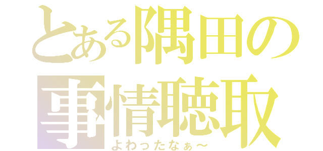 とある隅田の事情聴取（よわったなぁ～）