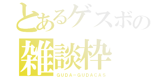 とあるゲスボの雑談枠（ＧＵＤＡ－ＧＵＤＡＣＡＳ）