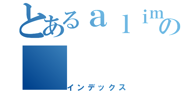 とあるａｌｉｍｅｎｔｏｓの（インデックス）