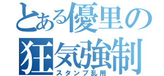 とある優里の狂気強制（スタンプ乱用）