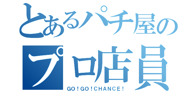 とあるパチ屋のプロ店員（ＧＯ！ＧＯ！ＣＨＡＮＣＥ！）