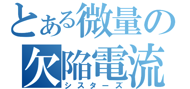 とある微量の欠陥電流（シスターズ）