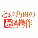 とある角田の超牌操作（操作ミス）