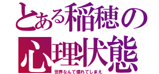 とある稲穂の心理状態（世界なんて壊れてしまえ）