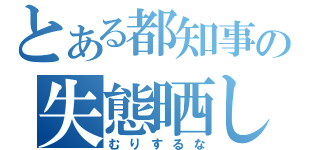 とある都知事の失態晒し（むりするな）