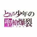 とある少年の聖槍爆裂ボーイ（ヘンタイ）