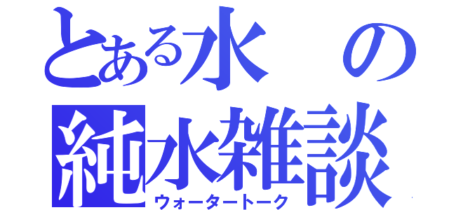 とある水の純水雑談（ウォータートーク）