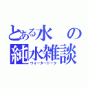 とある水の純水雑談（ウォータートーク）