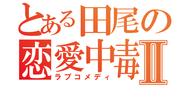 とある田尾の恋愛中毒Ⅱ（ラブコメディ）