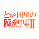 とある田尾の恋愛中毒Ⅱ（ラブコメディ）