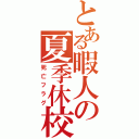 とある暇人の夏季休校（死亡フラグ）