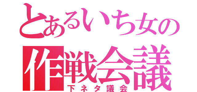 とあるいち女の作戦会議（下ネタ議会）