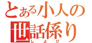 とある小人の世話係り（しよぴ）