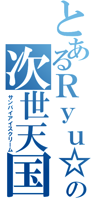 とあるＲｙｕ☆の次世天国（サンバイアイスクリーム）