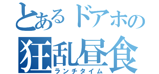 とあるドアホの狂乱昼食（ランチタイム）