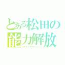 とある松田の能力解放（ミナギッテキターーーー）