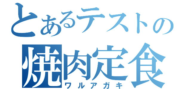 とあるテストの焼肉定食（ワルアガキ）