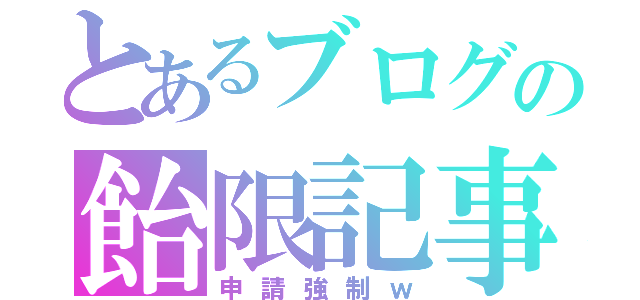 とあるブログの飴限記事（申請強制ｗ）