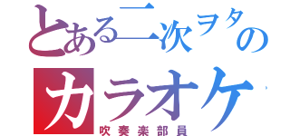 とある二次ヲタのカラオケ好き（吹奏楽部員）