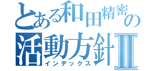 とある和田精密の活動方針Ⅱ（インデックス）