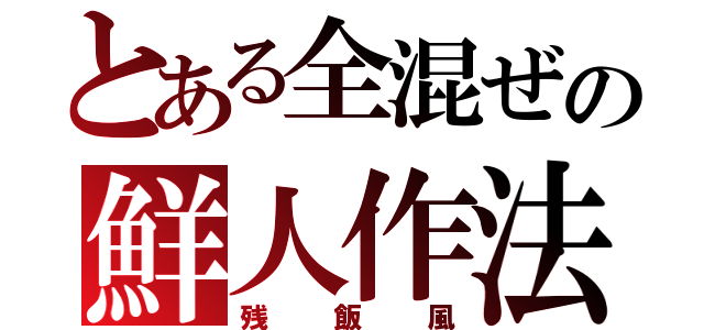 とある全混ぜの鮮人作法（残飯風）