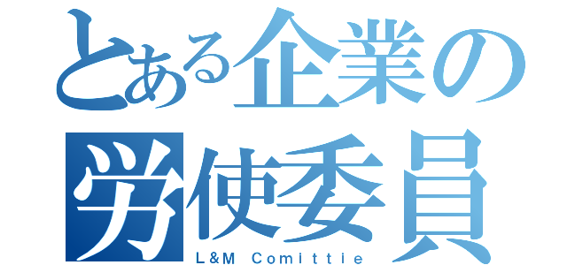 とある企業の労使委員会（Ｌ＆Ｍ Ｃｏｍｉｔｔｉｅ）