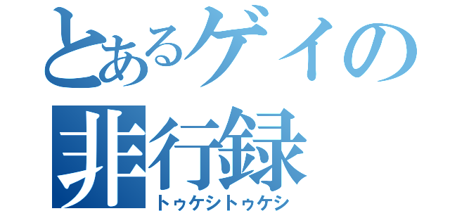 とあるゲイの非行録（トゥケシトゥケシ）