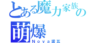 とある魔力家族の萌爆（Ｎｏｖａ諾瓦）