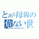 とある母親の危ない世界（おやつのポテチもあきらめＧＯ♪ＧＯ♪ＧＯ♪）