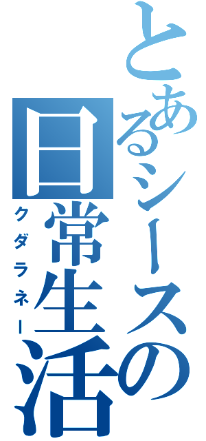 とあるシースの日常生活（クダラネー）