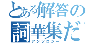 とある解答の詞華集だ（アンソロジー）