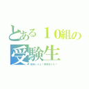 とある１０組の受験生（勉強しろよ！受験生だぞ？）