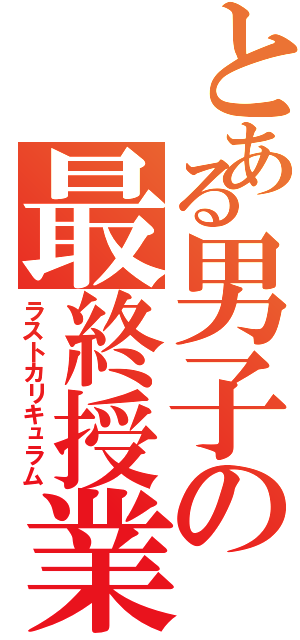 とある男子の最終授業（ラストカリキュラム）