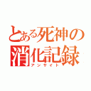 とある死神の消化記録（アンサイト）