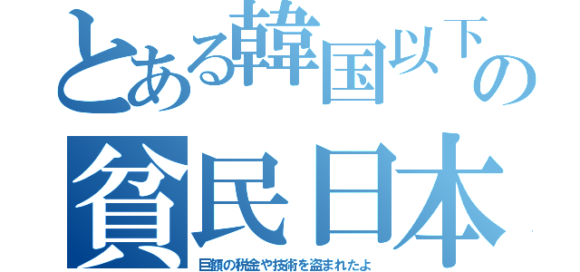 とある韓国以下の貧民日本（巨額の税金や技術を盗まれたよ）